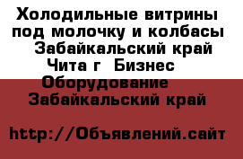 Холодильные витрины под молочку и колбасы  - Забайкальский край, Чита г. Бизнес » Оборудование   . Забайкальский край